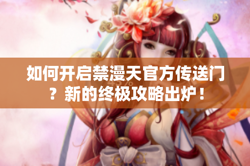 如何开启禁漫天官方传送门？新的终极攻略出炉！
