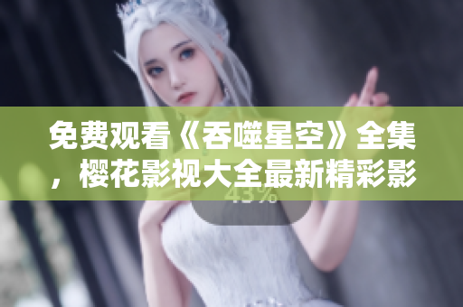 免费观看《吞噬星空》全集，樱花影视大全最新精彩影视资讯