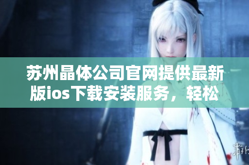 苏州晶体公司官网提供最新版ios下载安装服务，轻松拥有最稳定、高效的手机应用