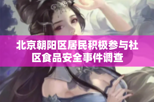 北京朝阳区居民积极参与社区食品安全事件调查