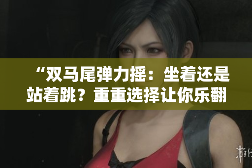 “双马尾弹力摇：坐着还是站着跳？重重选择让你乐翻天！”