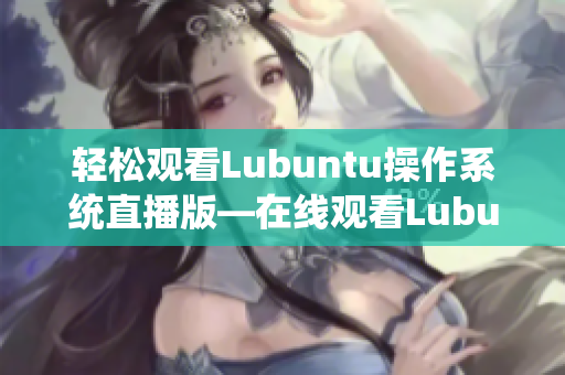 轻松观看Lubuntu操作系统直播版—在线观看Lubuntu系统的新方法