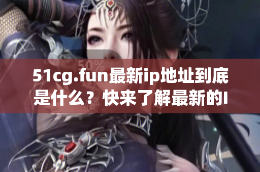 51cg.fun最新ip地址到底是什么？快来了解最新的IP地址信息！