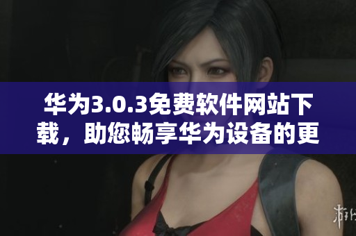 华为3.0.3免费软件网站下载，助您畅享华为设备的更多功能