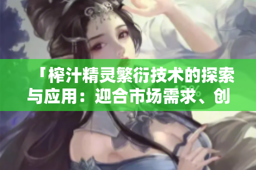 「榨汁精灵繁衍技术的探索与应用：迎合市场需求、创新突破」