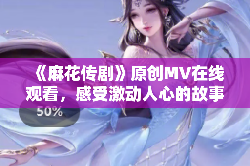 《麻花传剧》原创MV在线观看，感受激动人心的故事重现!