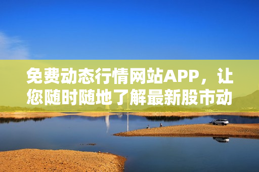 免费动态行情网站APP，让您随时随地了解最新股市动态