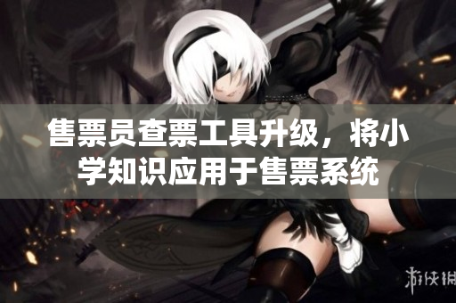 售票员查票工具升级，将小学知识应用于售票系统