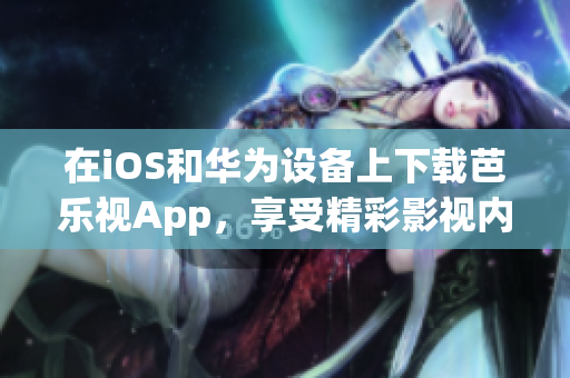 在iOS和华为设备上下载芭乐视App，享受精彩影视内容