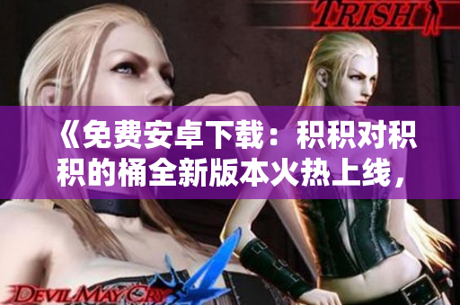 《免费安卓下载：积积对积积的桶全新版本火热上线，赶紧体验吧！》