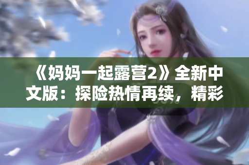 《妈妈一起露营2》全新中文版：探险热情再续，精彩体验不容错过！