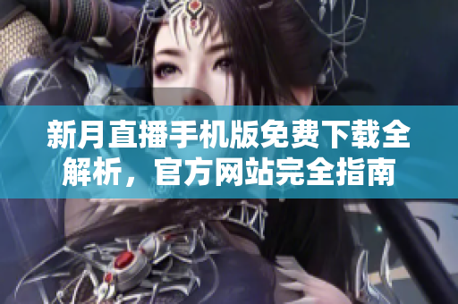 新月直播手机版免费下载全解析，官方网站完全指南