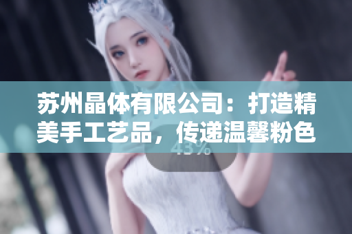 苏州晶体有限公司：打造精美手工艺品，传递温馨粉色心意