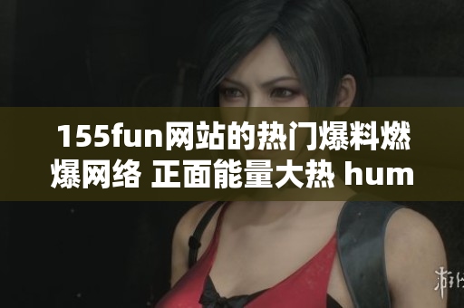 155fun网站的热门爆料燃爆网络 正面能量大热 hummm