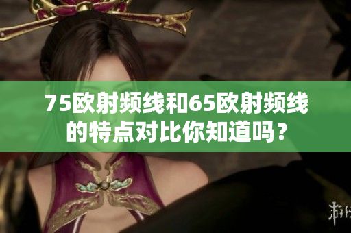 75欧射频线和65欧射频线的特点对比你知道吗？