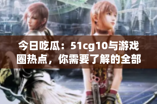 今日吃瓜：51cg10与游戏圈热点，你需要了解的全部信息