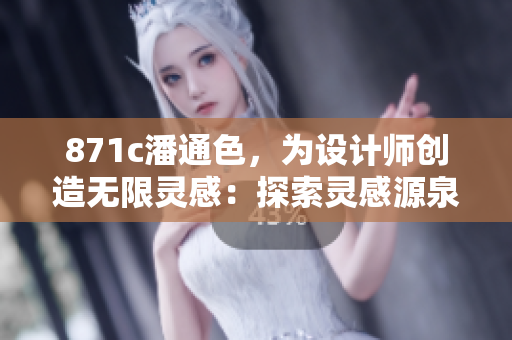 871c潘通色，为设计师创造无限灵感：探索灵感源泉，呈现色彩魅力