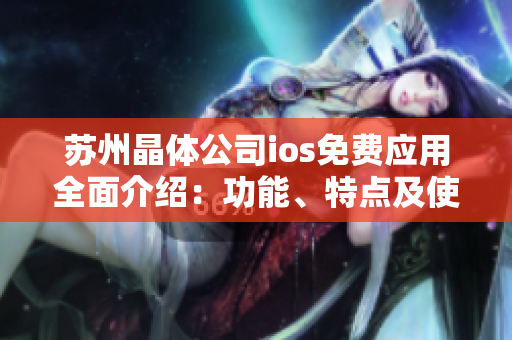 苏州晶体公司ios免费应用全面介绍：功能、特点及使用技巧等详解