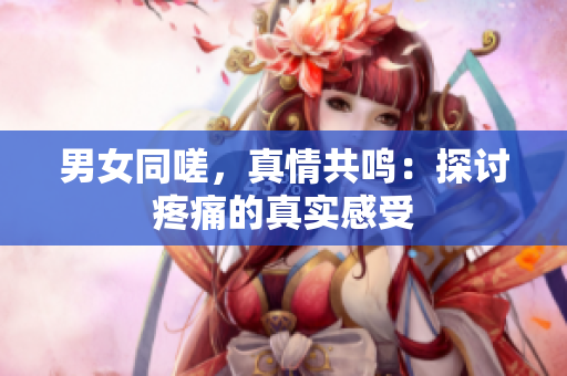 男女同嗟，真情共鸣：探讨疼痛的真实感受