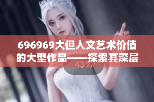 696969大但人文艺术价值的大型作品——探索其深层内涵