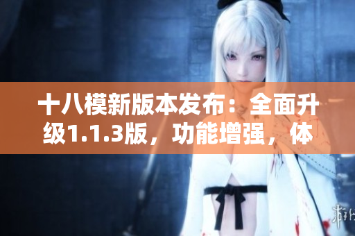 十八模新版本发布：全面升级1.1.3版，功能增强，体验更优
