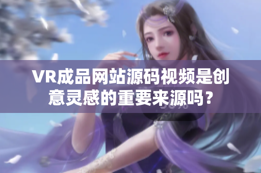 VR成品网站源码视频是创意灵感的重要来源吗？
