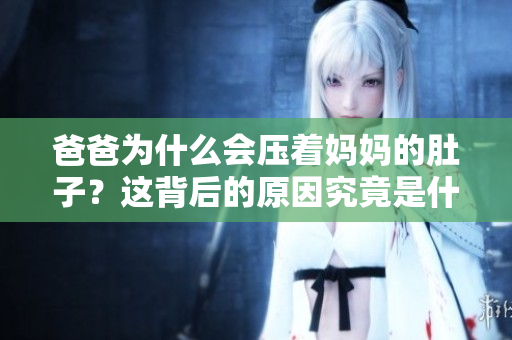 爸爸为什么会压着妈妈的肚子？这背后的原因究竟是什么？