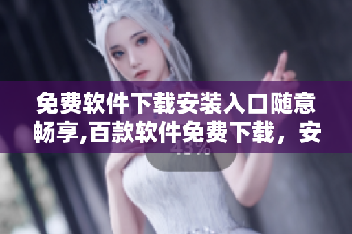 免费软件下载安装入口随意畅享,百款软件免费下载，安全又可靠