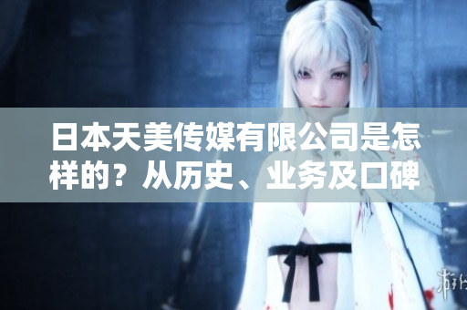 日本天美传媒有限公司是怎样的？从历史、业务及口碑分享给你！