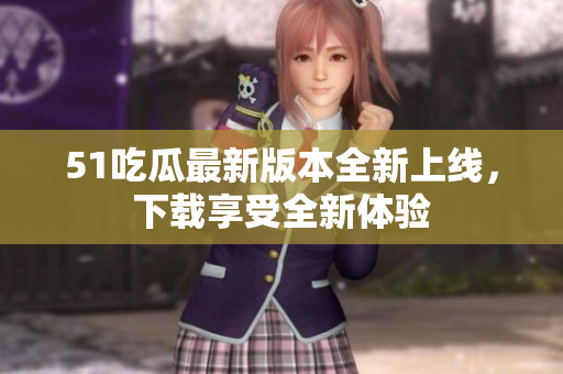 51吃瓜最新版本全新上线，下载享受全新体验