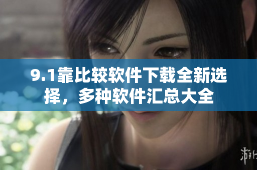 9.1靠比较软件下载全新选择，多种软件汇总大全
