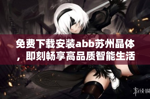 免费下载安装abb苏州晶体，即刻畅享高品质智能生活