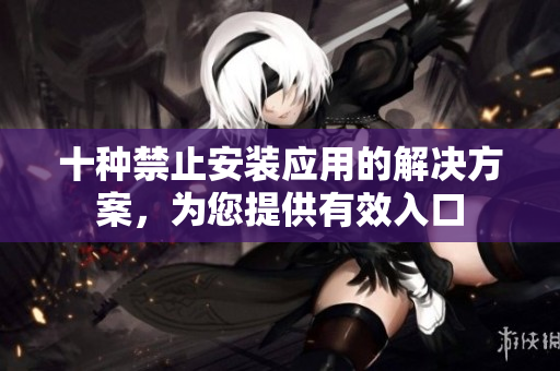 十种禁止安装应用的解决方案，为您提供有效入口