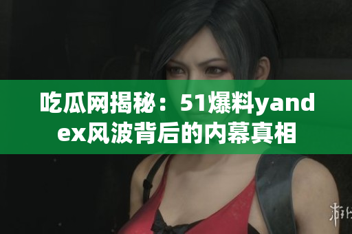 吃瓜网揭秘：51爆料yandex风波背后的内幕真相