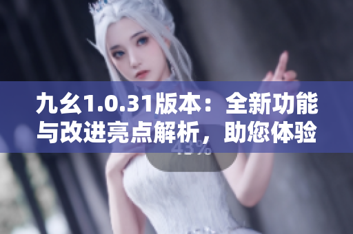 九幺1.0.31版本：全新功能与改进亮点解析，助您体验升级