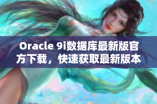 Oracle 9i数据库最新版官方下载，快速获取最新版本9i数据库安装包