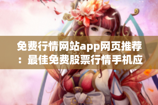 免费行情网站app网页推荐：最佳免费股票行情手机应用推荐，实用便捷，无需花费一分钱!
