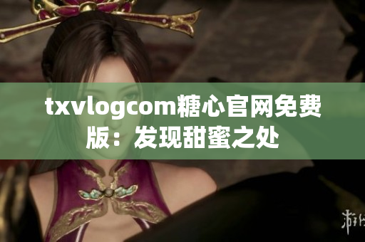txvlogcom糖心官网免费版：发现甜蜜之处