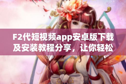 F2代短视频app安卓版下载及安装教程分享，让你轻松拥有精彩视频制作体验