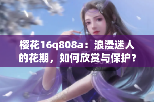 樱花16q808a：浪漫迷人的花期，如何欣赏与保护？