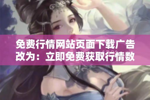 免费行情网站页面下载广告改为：立即免费获取行情数据，精准行情数据等你来下载