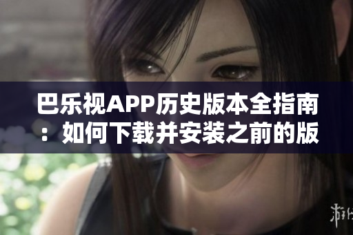 巴乐视APP历史版本全指南：如何下载并安装之前的版本？