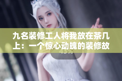 九名装修工人将我放在茶几上：一个惊心动魄的装修故事