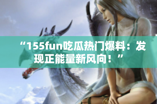 “155fun吃瓜热门爆料：发现正能量新风向！”