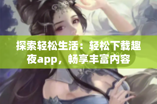 探索轻松生活：轻松下载趣夜app，畅享丰富内容