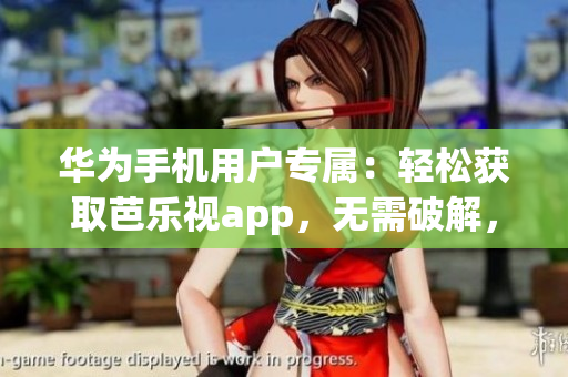 华为手机用户专属：轻松获取芭乐视app，无需破解，安全下载网址分享