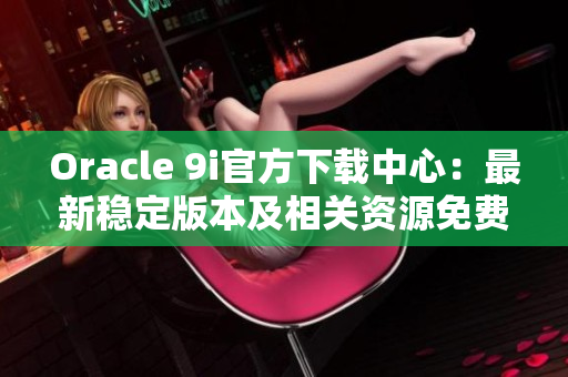 Oracle 9i官方下载中心：最新稳定版本及相关资源免费获取