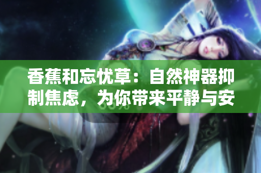 香蕉和忘忧草：自然神器抑制焦虑，为你带来平静与安宁