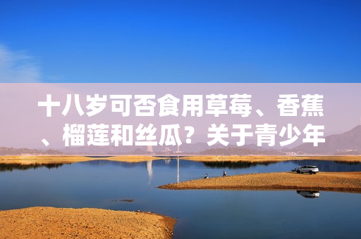 十八岁可否食用草莓、香蕉、榴莲和丝瓜？关于青少年的饮食健康建议