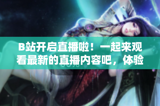 B站开启直播啦！一起来观看最新的直播内容吧，体验全新的在线娱乐乐趣